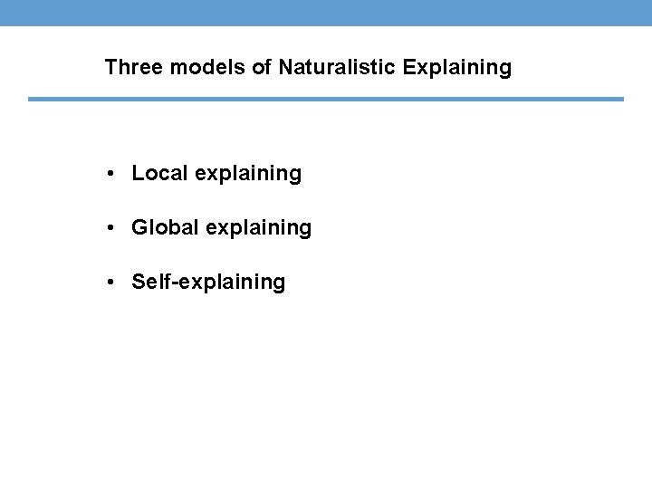 Three models of Naturalistic Explaining • Local explaining • Global explaining • Self-explaining 