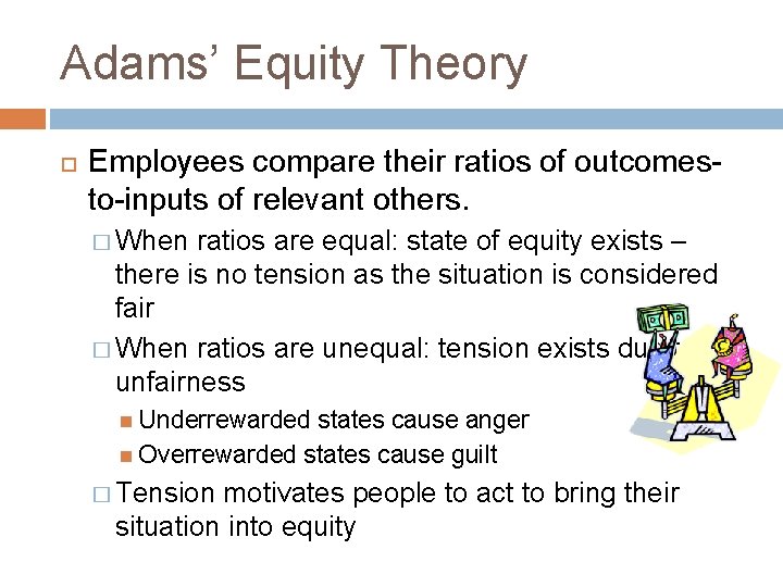 Adams’ Equity Theory Employees compare their ratios of outcomesto-inputs of relevant others. � When