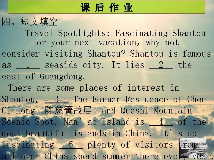 课 后 作 业 四、短文填空 Travel Spotlights: Fascinating Shantou For your next vacation，why not