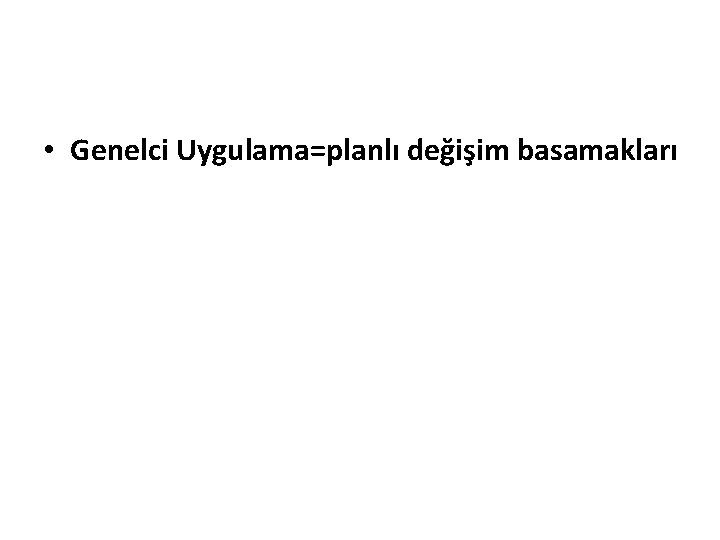  • Genelci Uygulama=planlı değişim basamakları 