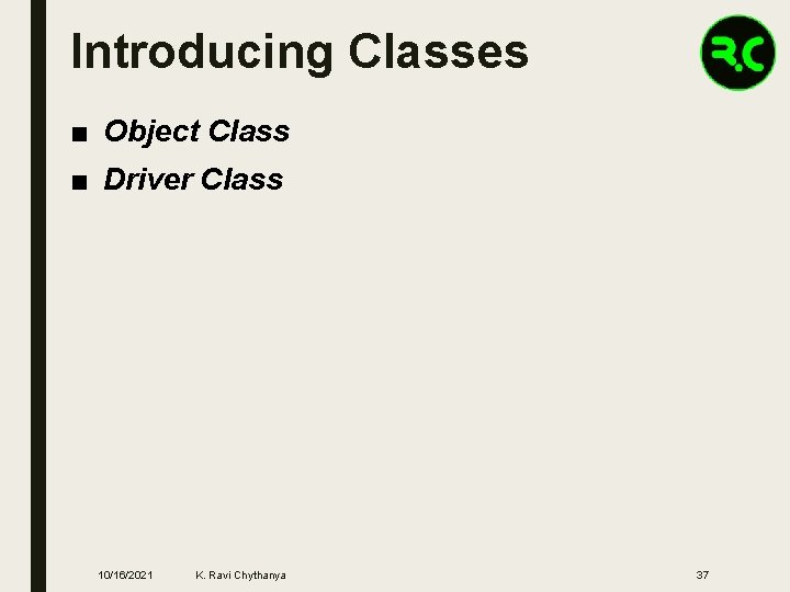 Introducing Classes ■ Object Class ■ Driver Class 10/16/2021 K. Ravi Chythanya 37 