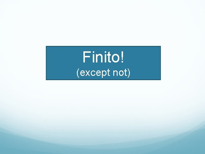 Finito! (except not) 