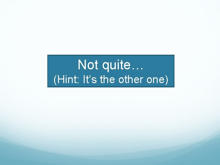 Not quite… (Hint: It’s the other one) 