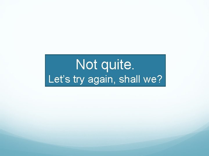 Not quite. Let’s try again, shall we? 