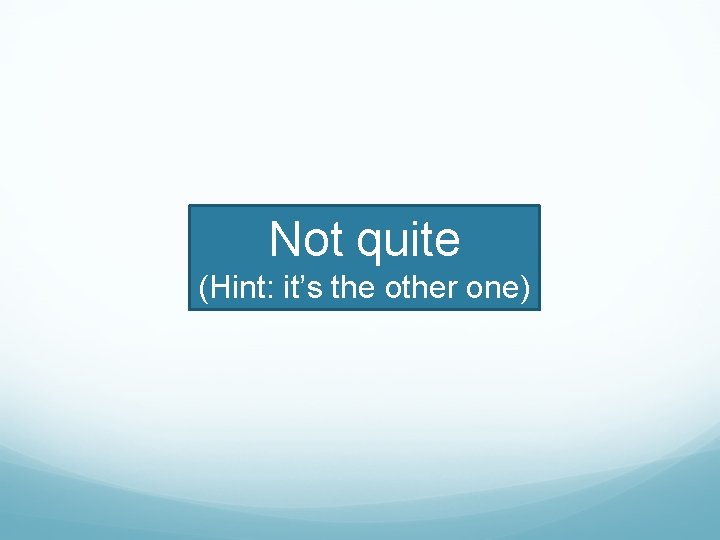 Not quite (Hint: it’s the other one) 