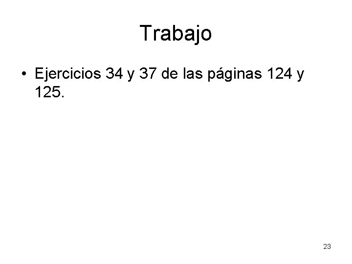 Trabajo • Ejercicios 34 y 37 de las páginas 124 y 125. 23 