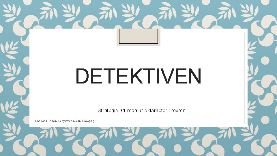 DETEKTIVEN Charlotta Hemlin, Bergvretenskolan, Enköping Strategin att reda ut oklarheter i texten 