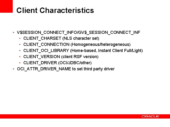 Client Characteristics • V$SESSION_CONNECT_INFO/GV$_SESSION_CONNECT_INF • CLIENT_CHARSET (NLS character set) • CLIENT_CONNECTION (Homogeneous/heterogeneous) • CLIENT_OCI_LIBRARY Client Characteristics • V$SESSION_CONNECT_INFO/GV$_SESSION_CONNECT_INF • CLIENT_CHARSET (NLS character set) • CLIENT_CONNECTION (Homogeneous/heterogeneous) • CLIENT_OCI_LIBRARY