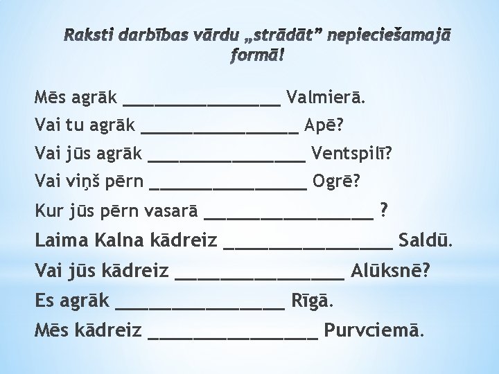 Mēs agrāk ________ Valmierā. Vai tu agrāk ________ Apē? Vai jūs agrāk ________ Ventspilī?