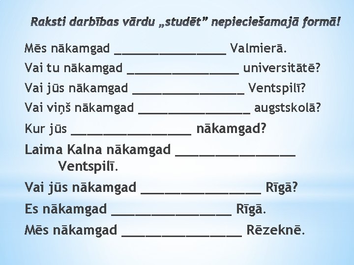 Mēs nākamgad ________ Valmierā. Vai tu nākamgad ________ universitātē? Vai jūs nākamgad ________ Ventspilī?