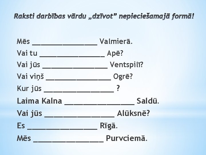 Mēs ________ Valmierā. Vai tu ________ Apē? Vai jūs ________ Ventspilī? Vai viņš ________