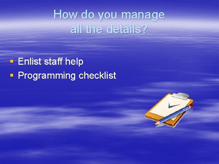 How do you manage all the details? § Enlist staff help § Programming checklist