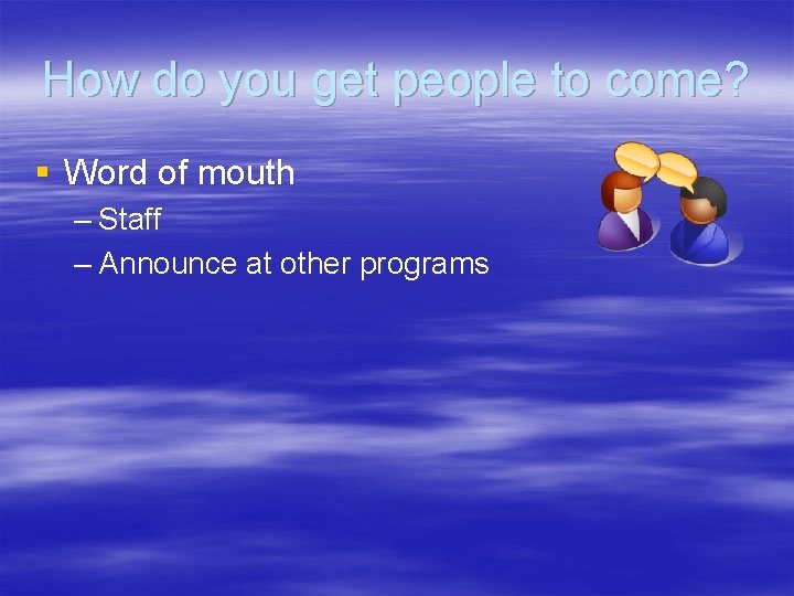 How do you get people to come? § Word of mouth – Staff –