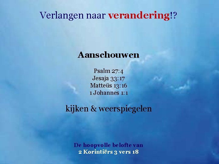 Verlangen naar verandering!? Aanschouwen Psalm 27: 4 Jesaja 33: 17 Matteüs 13: 16 1