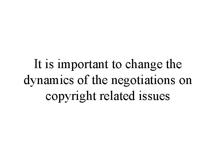 It is important to change the dynamics of the negotiations on copyright related issues