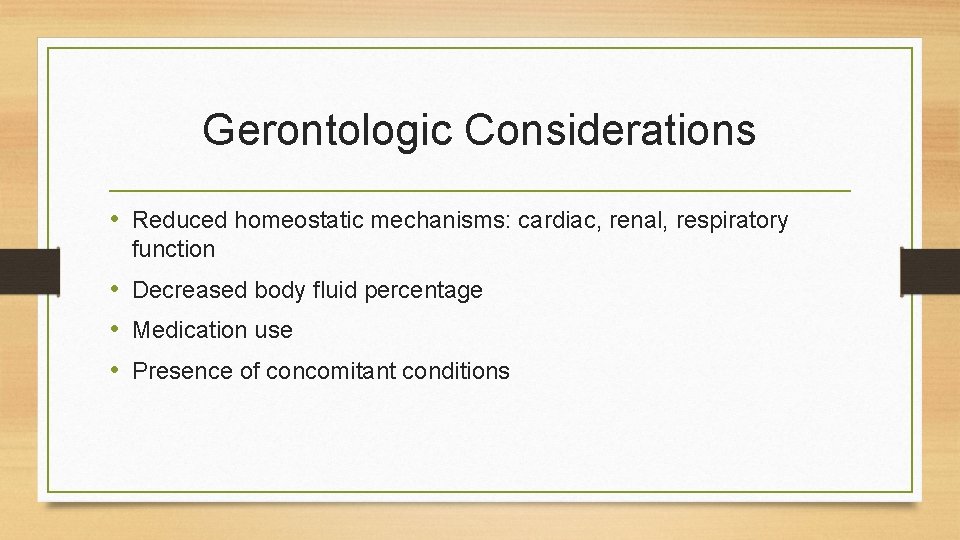 Gerontologic Considerations • Reduced homeostatic mechanisms: cardiac, renal, respiratory function • Decreased body fluid