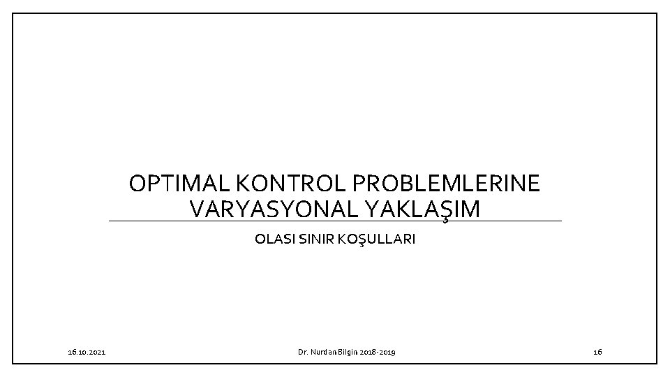 OPTIMAL KONTROL PROBLEMLERINE VARYASYONAL YAKLAŞIM OLASI SINIR KOŞULLARI 16. 10. 2021 Dr. Nurdan Bilgin