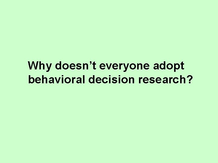 Why doesn’t everyone adopt behavioral decision research? Why doesn’t everyone adopt behavioral decision research?