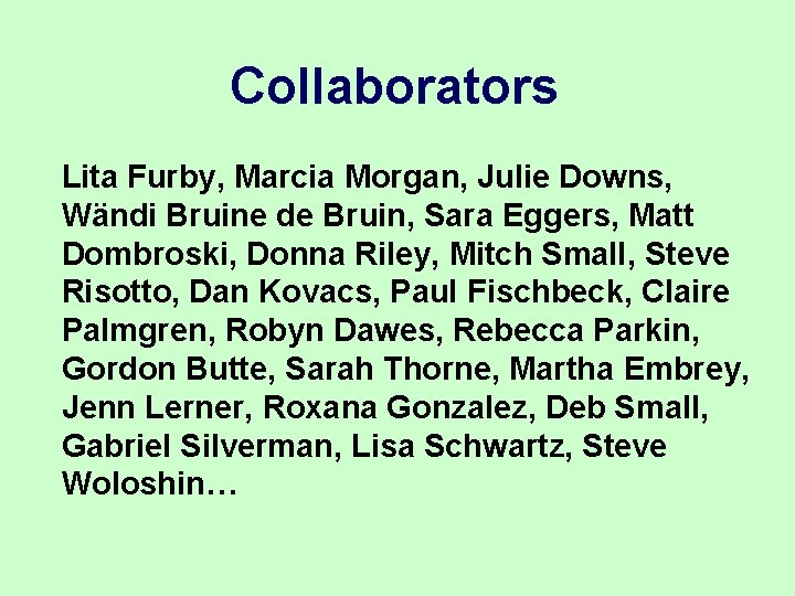 Collaborators Lita Furby, Marcia Morgan, Julie Downs, Wändi Bruine de Bruin, Sara Eggers, Matt Collaborators Lita Furby, Marcia Morgan, Julie Downs, Wändi Bruine de Bruin, Sara Eggers, Matt