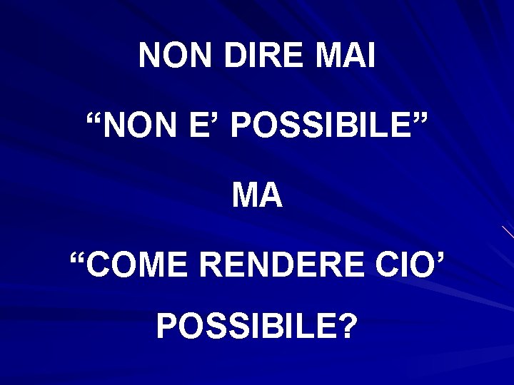 NON DIRE MAI “NON E’ POSSIBILE” MA “COME RENDERE CIO’ POSSIBILE? 