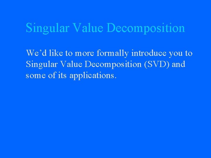 Singular Value Decomposition We’d like to more formally introduce you to Singular Value Decomposition