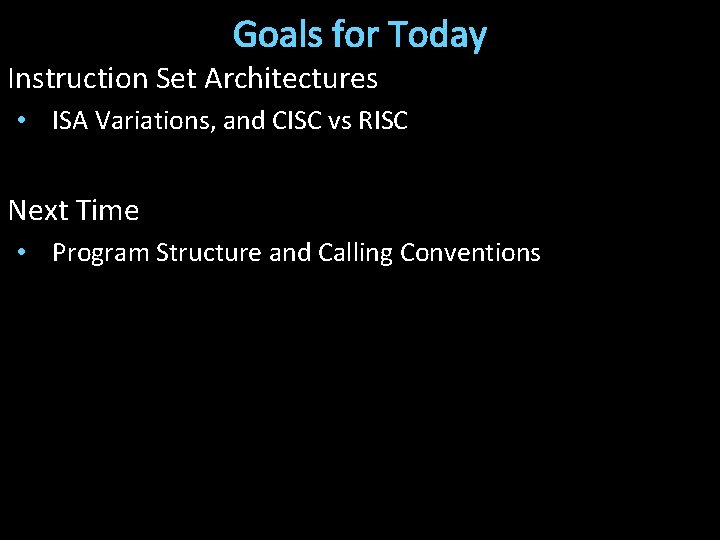 Goals for Today Instruction Set Architectures • ISA Variations, and CISC vs RISC Next