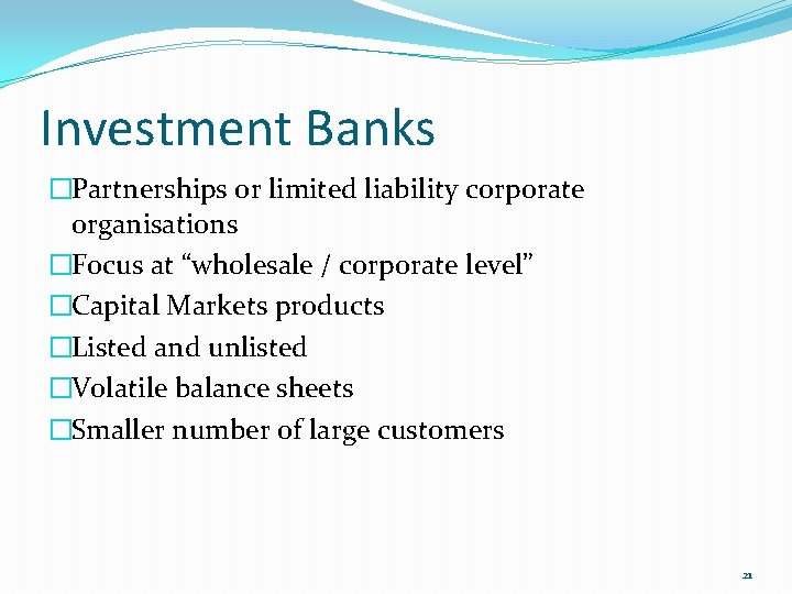 Investment Banks �Partnerships or limited liability corporate organisations �Focus at “wholesale / corporate level”