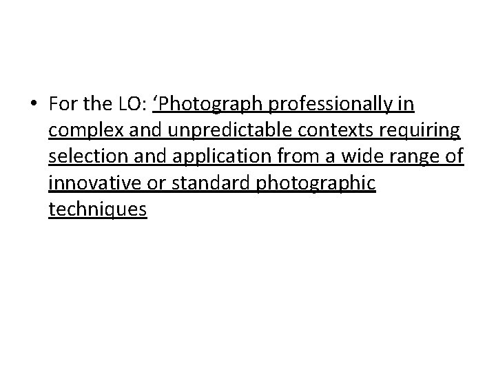  • For the LO: ‘Photograph professionally in complex and unpredictable contexts requiring selection