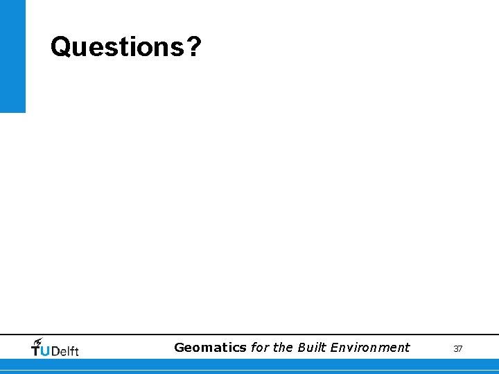 Questions? Geomatics for the Built Environment 37 