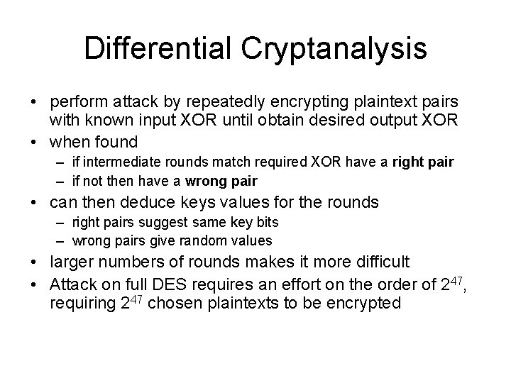 Differential Cryptanalysis • perform attack by repeatedly encrypting plaintext pairs with known input XOR Differential Cryptanalysis • perform attack by repeatedly encrypting plaintext pairs with known input XOR