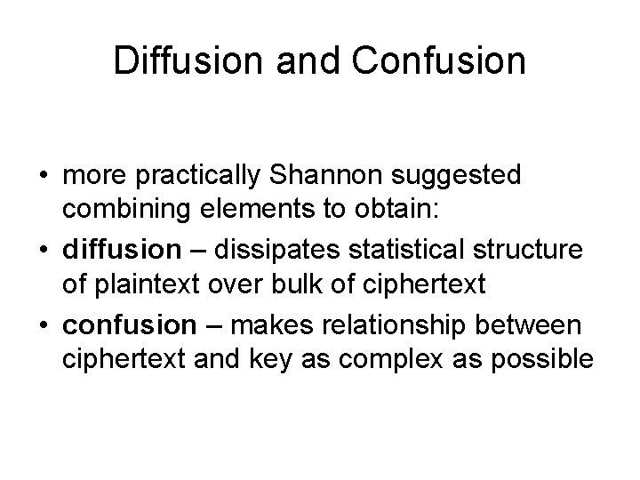 Diffusion and Confusion • more practically Shannon suggested combining elements to obtain: • diffusion Diffusion and Confusion • more practically Shannon suggested combining elements to obtain: • diffusion