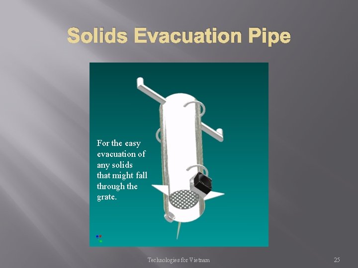 Solids Evacuation Pipe For the easy evacuation of any solids that might fall through