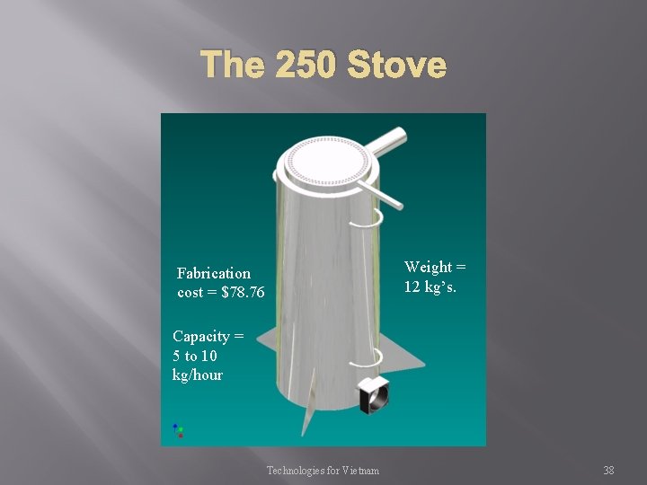 The 250 Stove Weight = 12 kg’s. Fabrication cost = $78. 76 Capacity =