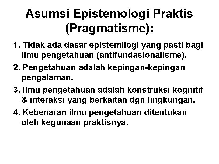 Asumsi Epistemologi Praktis (Pragmatisme): 1. Tidak ada dasar epistemilogi yang pasti bagi ilmu pengetahuan
