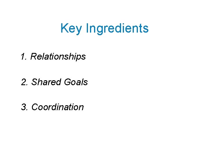 Key Ingredients 1. Relationships 2. Shared Goals 3. Coordination 