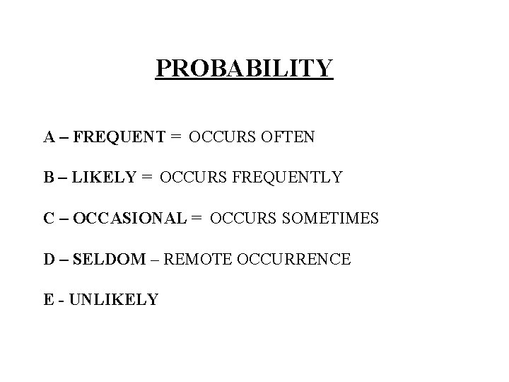 PROBABILITY A – FREQUENT = OCCURS OFTEN B – LIKELY = OCCURS FREQUENTLY C