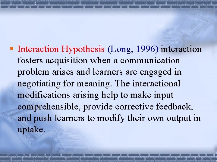 § Interaction Hypothesis (Long, 1996) interaction fosters acquisition when a communication problem arises and