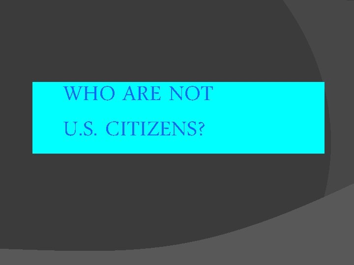 WHO ARE NOT U. S. CITIZENS? 