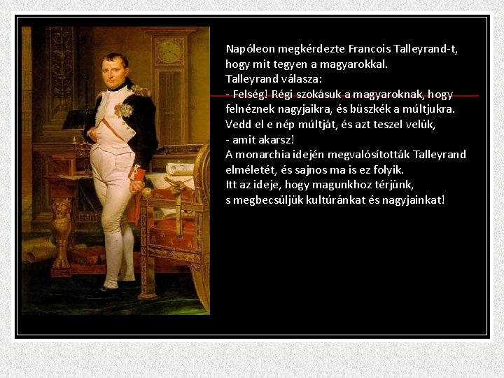 Napóleon megkérdezte Francois Talleyrand-t, hogy mit tegyen a magyarokkal. Talleyrand válasza: - Felség! Régi