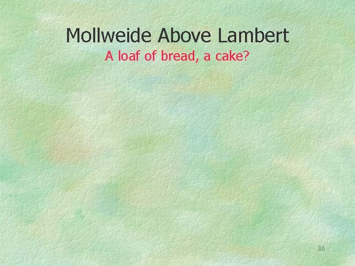 Mollweide Above Lambert A loaf of bread, a cake? 86 
