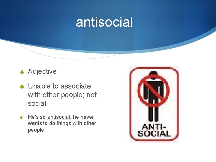 antisocial S Adjective S Unable to associate with other people; not social S He’s