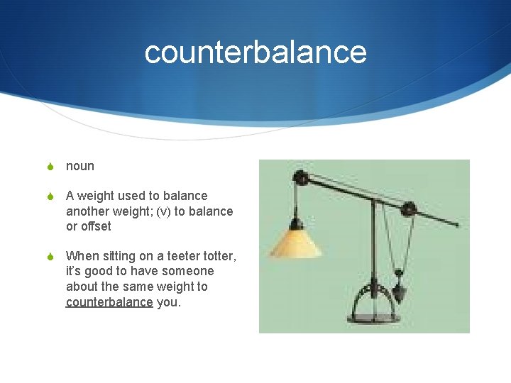 counterbalance S noun S A weight used to balance another weight; (v) to balance