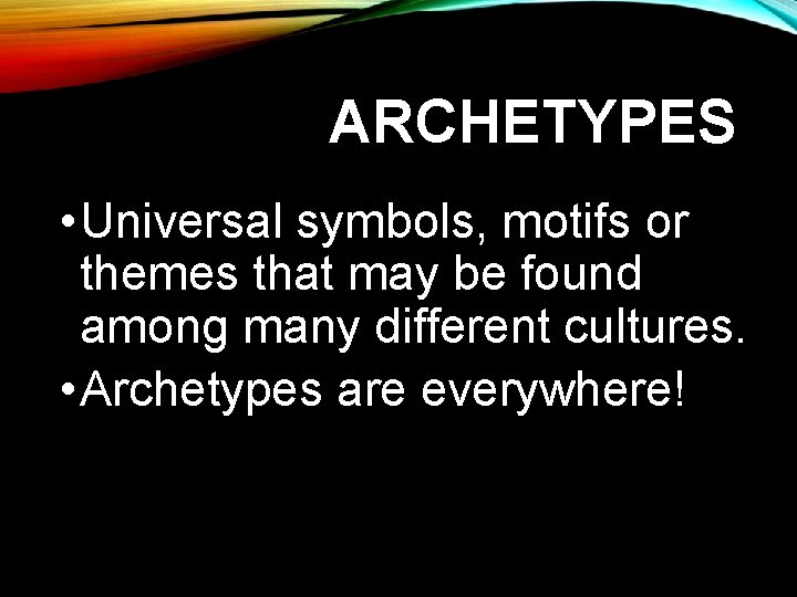 ARCHETYPES • Universal symbols, motifs or themes that may be found among many different