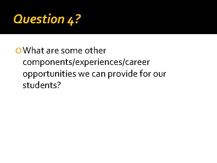 Question 4? What are some other components/experiences/career opportunities we can provide for our students?