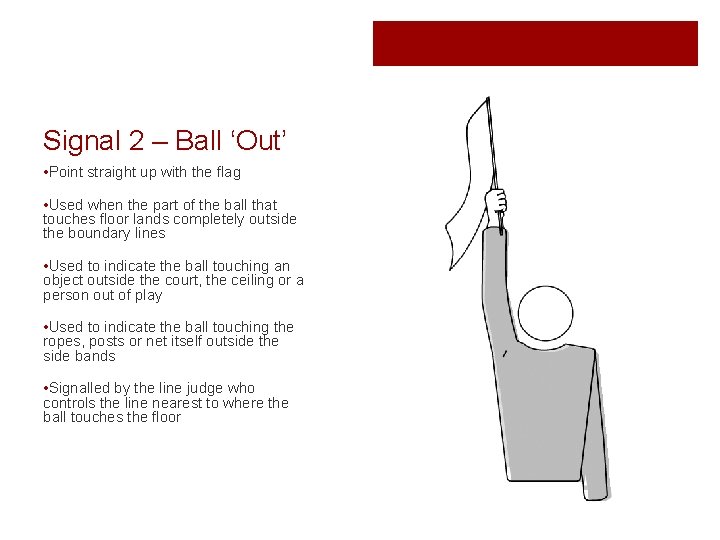 Signal 2 – Ball ‘Out’ • Point straight up with the flag • Used