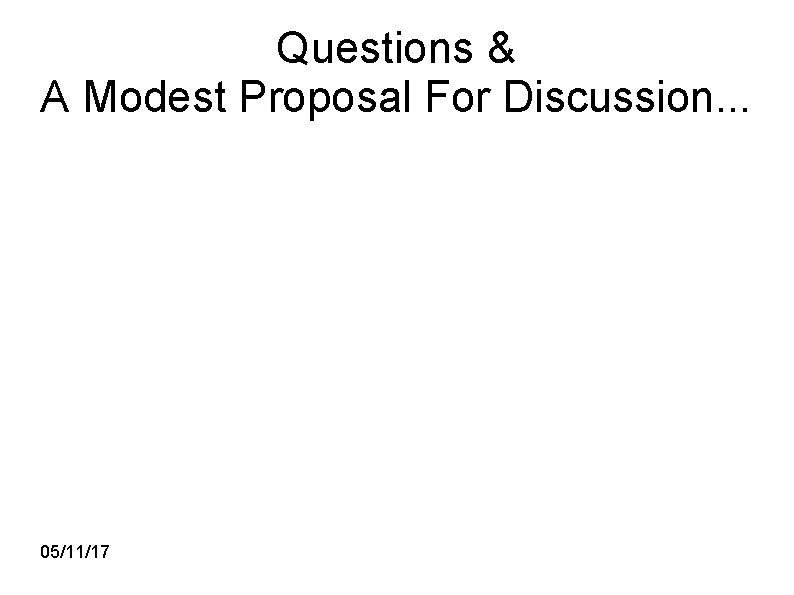 Questions & A Modest Proposal For Discussion. . . 05/11/17 
