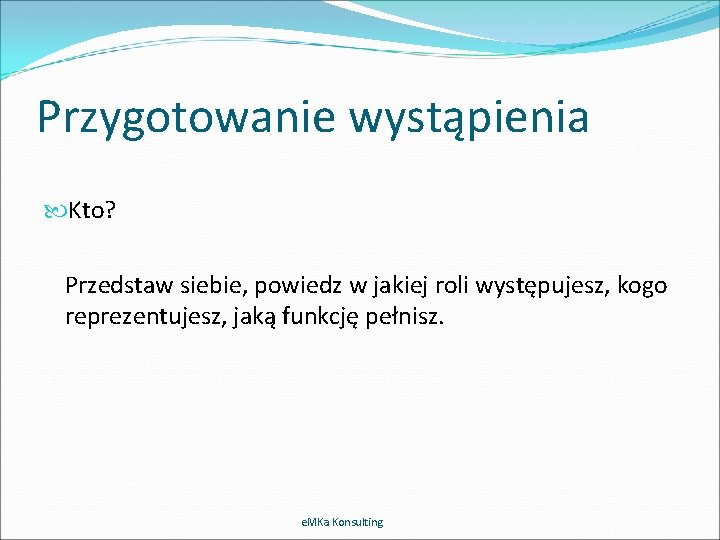 Przygotowanie wystąpienia Kto? Przedstaw siebie, powiedz w jakiej roli występujesz, kogo reprezentujesz, jaką funkcję