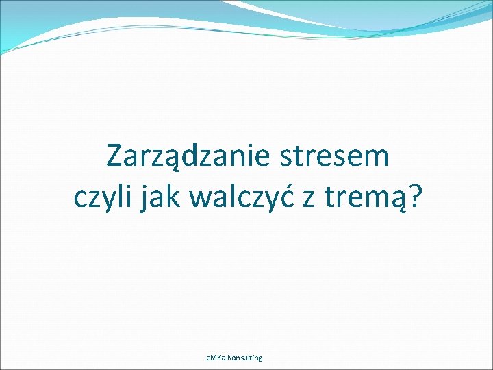 Zarządzanie stresem czyli jak walczyć z tremą? e. MKa Konsulting 