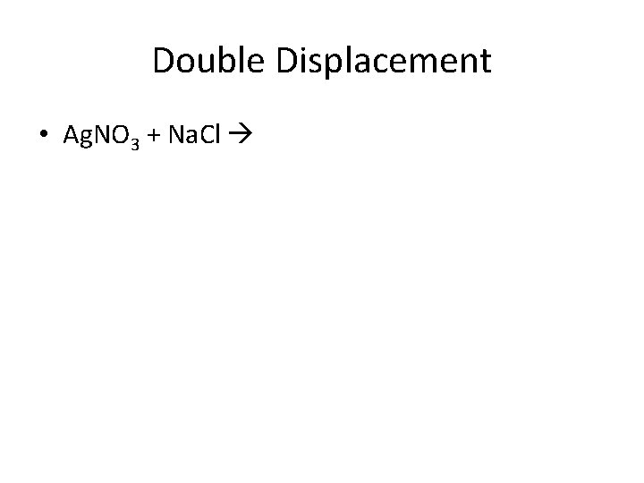 Double Displacement • Ag. NO 3 + Na. Cl 