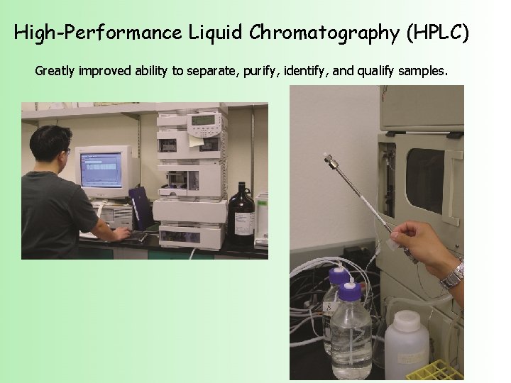 High-Performance Liquid Chromatography (HPLC) Greatly improved ability to separate, purify, identify, and qualify samples.